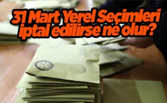 31 Mart Yerel Seçimleri iptal edilirse ne olur?,