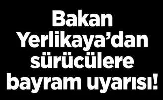 Bakan Yerlikaya’dan sürücülere bayram uyarısı!
