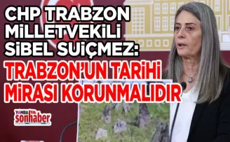 CHP TRABZON MİLLETVEKİLİ SİBEL SUİÇMEZ: TRABZON’UN TARİHİ MİRASI KORUNMALIDIR