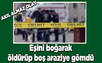 Eşini boğarak öldürüp boş araziye gömdü 