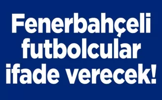 Fenerbahçeli futbolcular ifade verecek!