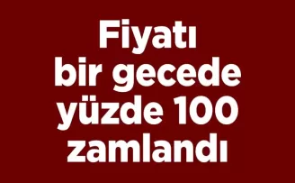 Fiyatı bir gecede yüzde 100 zamlandı