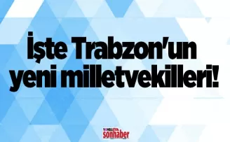 İşte Trabzon’un yeni milletvekilleri!