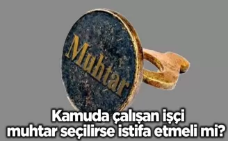 Kamuda çalışan işçi muhtar seçilirse istifa etmeli mi? Açığa kavuşturuldu