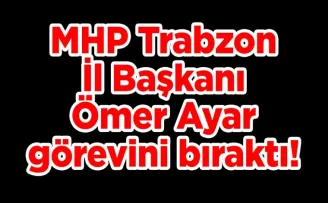 MHP Trabzon İl Başkanı Ömer Ayar görevini bıraktı!