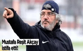 Mustafa Reşit Akçay istifa etti!