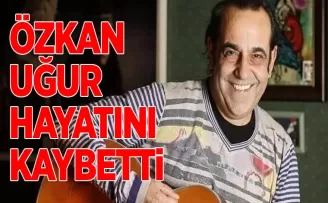 Özkan Uğur hayatını kaybetti