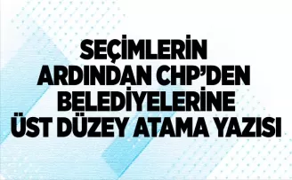 Seçimlerin ardından CHP’den belediyelerine üst düzey atama yazısı