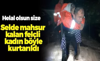 Selde mahsur kalan felçli kadın omuzlarda taşınarak kutarıldı