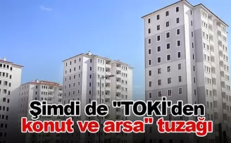 Şimdi de ’’TOKİ’den konut ve arsa’’ tuzağı