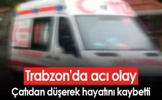 Trabzon’da acı olay! Çatıdan düşerek hayatını kaybetti