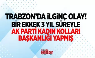 Trabzon’da bir erkek 3 yıl süreyle AK Parti Kadın Kolları Başkanlığı yapmış!