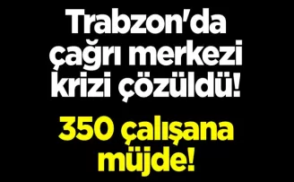 Trabzon’da çağrı merkezi krizi çözüldü! 350 çalışana müjde!