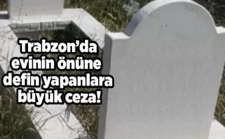 Trabzon’da evinin önüne defin yapanlara büyük ceza!