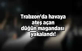Trabzon’da havaya ateş açan düğün magandası yakalandı!