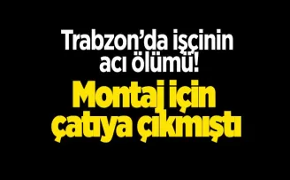 Trabzon’da işçinin acı ölümü! Montaj için çatıya çıkmıştı