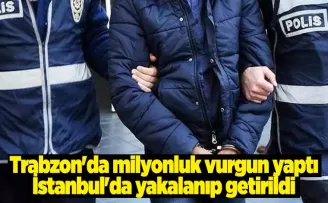 Trabzon'da milyonluk vurgun yaptı İstanbul'da yakalanıp getirildi
