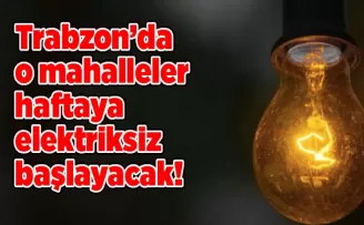 Trabzon’da o mahalleler haftaya elektriksiz başlayacak!