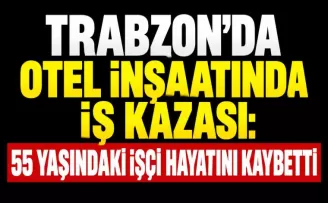 Trabzon’da otel inşaatında iş kazası: 55 yaşındaki işçi hayatını kaybetti