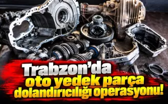 Trabzon’da oto yedek parça dolandırıcılığı operasyonu!