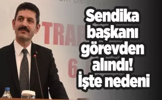 Trabzon’da sendika başkanı görevden alındı! İşte nedeni