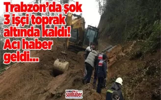 Trabzon’da şok 3 işçi toprak altında kaldı! Acı haber geldi…