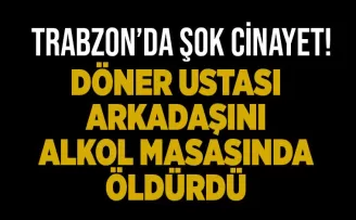 Trabzon’da şok cinayet! Döner ustası, arkadaşını alkol masasında öldürdü