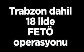 Trabzon dahil 18 ilde FETÖ operasyonu