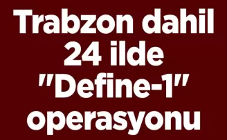 Trabzon dahil 24 ilde “Define-1“ operasyonu: Çok sayıda şüpheli yakalandı