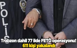 Trabzon dahil 77 ilde FETÖ operasyonu! 611 kişi yakalandı