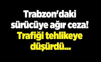 Trabzon’daki sürücüye ağır ceza! Trafiği tehlikeye düşürdü...
