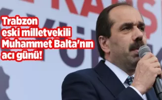 Trabzon eski milletvekili Muhammet Balta’nın acı günü!