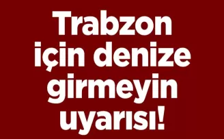 Trabzon için denize girmeyin uyarısı!