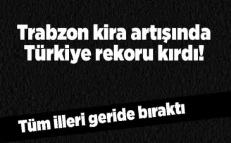 Trabzon kira artışında Türkiye rekoru kırdı! Tüm illeri geride bıraktı