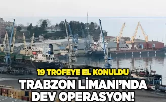 Trabzon Limanı’nda dev operasyon! 19 trofeye el konuldu
