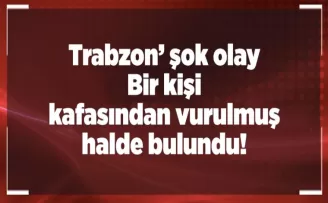 Trabzon Pelitli’de şok! Kafasından vurulmuş halde bulundu