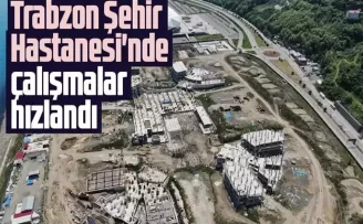 Trabzon Şehir Hastanesi’nde çalışmalar hızlandı