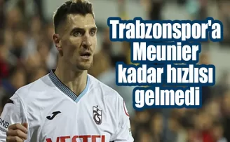 Trabzonspor’a Meunier kadar hızlısı gelmedi