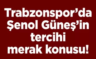 Trabzonspor’da Şenol Güneş’in tercihi merak konusu!