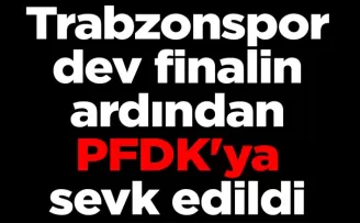Trabzonspor, dev finalin ardından PFDK’ya sevk edildi