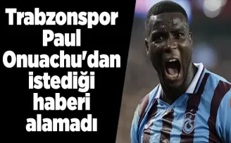 Trabzonspor Paul Onuachu’dan istediği haberi alamadı