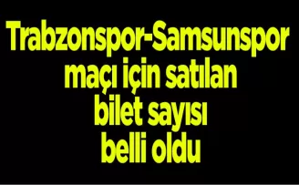 Trabzonspor-Samsunspor maçı için satılan bilet sayısı belli oldu