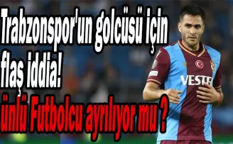 Trabzonspor’un golcüsü için flaş iddia! Ayrılıyor mu?