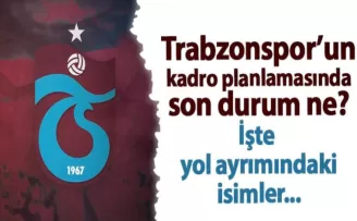 Trabzonspor’un kadro yapılanmasında son durum ne? İşte yol ayrımındaki isimler