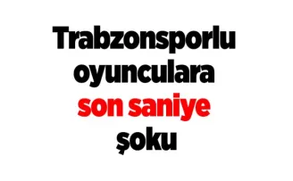 Trabzonsporlu oyunculara son saniye şoku!