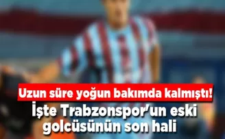 Uzun süre yoğun bakımda kalmıştı! İşte Trabzonspor’un eski golcüsünün son hali