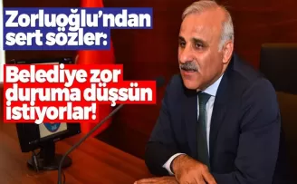 Zorluoğlu: Belediye zor duruma düşsün istiyorlar!