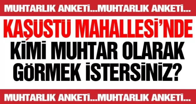 KAŞÜSTÜ MAHALLESİ’NDE KİMİ MUHTAR OLARAK GÖRMEK İSTERSİNİZ