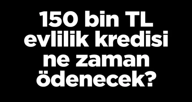 150 bin TL evlilik kredisi ne zaman ödenecek?
