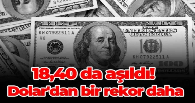 18,40 da aşıldı! Dolar'dan bir rekor daha